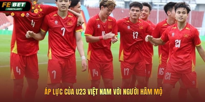 Áp lực của U23 Việt Nam với người hâm mộ