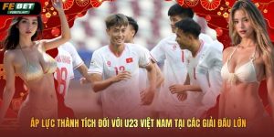Áp Lực Thành Tích Đối Với U23 Việt Nam Tại Các Giải Đấu Lớn