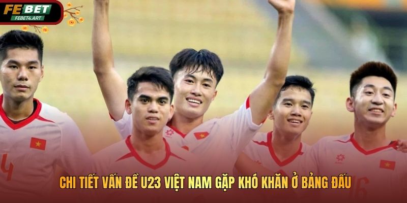 Chi tiết vấn đề U23 Việt Nam gặp khó khăn ở bảng đấu
