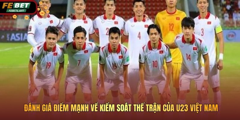 Đánh giá điểm mạnh về kiểm soát thế trận của U23 Việt Nam