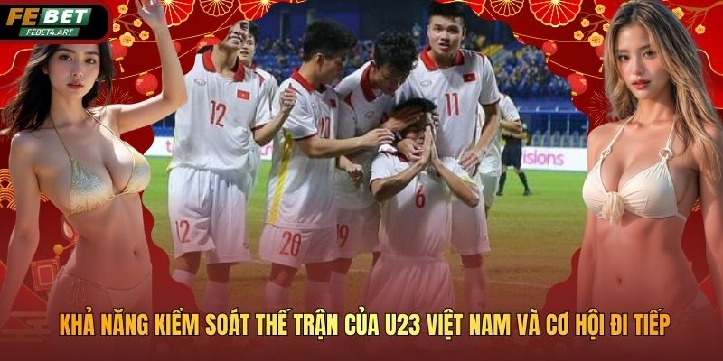 Khả Năng Kiểm Soát Thế Trận Của U23 Việt Nam Và Cơ Hội Đi Tiếp