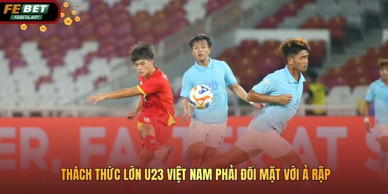 Thách thức lớn U23 Việt Nam phải đối mặt với Ả Rập