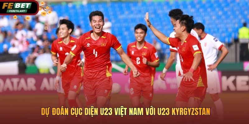 Dự đoán cục diện U23 Việt Nam với U23 Kyrgyzstan
