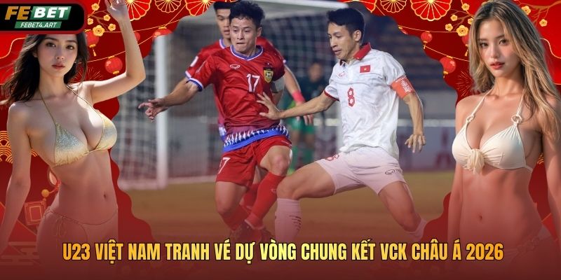 U23 Việt Nam Tranh Vé Dự Vòng Chung Kết VCK Châu Á 2026