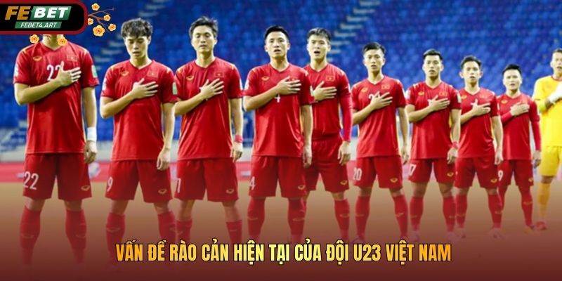 Vấn đề rào cản hiện tại của đội U23 Việt Nam